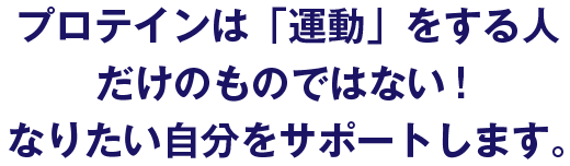 プロテインは「運動」をする人だけのものではない！なりたい自分をサポートします。