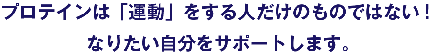 プロテインは「運動」をする人だけのものではない！なりたい自分をサポートします。