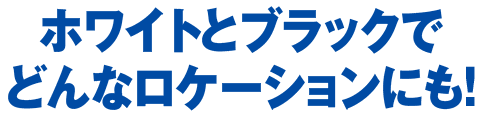 ホワイトとブラックでどんなロケーションにも！